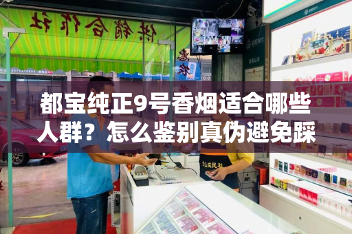 都宝纯正9号香烟适合哪些人群？怎么鉴别真伪避免踩坑？