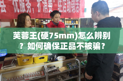 芙蓉王(硬75mm)怎么辨别？如何确保正品不被骗？
